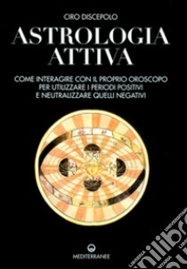 Astrologia attiva. Come interagire con il proprio oroscopo, ottimizzare i periodi positivi e limitare gli effetti di quelli negativi libro di Discepolo Ciro