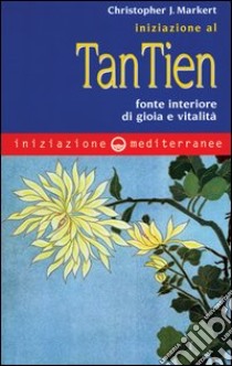 Iniziazione al tan-tien. Fonte interiore di gioia e vitalità libro di Markert Christopher J.