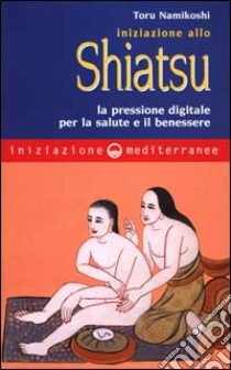 Iniziazione allo shiatsu. La pressione digitale per la salute e il benessere libro di Namikoshi Toru