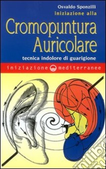 Iniziazione alla cromopuntura auricolare. Tecnica indolore di guarigione libro di Sponzilli Osvaldo