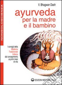 Ayurveda per la madre e il bambino. I consigli della medicina tradizionale indiana dal concepimento ai primi mesi di vita libro di Dash Bhagwan