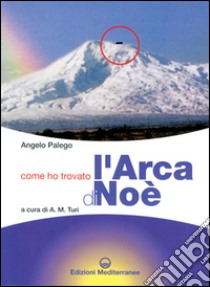 Come ho trovato l'arca di Noè. Storia documentata di una grande scoperta storico-archeologica libro di Palego Angelo; Turi A. M. (cur.)