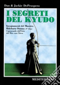 I segreti del kyudo. Insegnamenti del maestro Hideharu Onuma (9º dan) caposcuola dell'arte del tiro con l'arco giapponese libro di De Prospero Dan; De Prospero Jackie