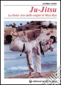 Ju-jitsu. La «Dolce arte» dalle origini al mizu ryu libro di Costa Cosimo