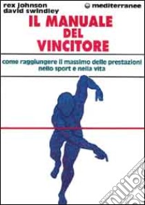 Il manuale del vincitore. Come raggiungere il massimo delle prestazioni nello sport e nella vita libro di Johnson Rex; Swindley David