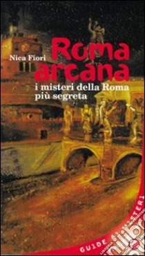 Roma arcana. I misteri della Roma più segreta libro di Fiori Nica