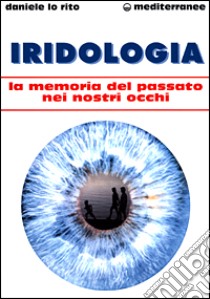 Iridologia. La memoria del passato nei nostri occhi libro di Lo Rito Daniele