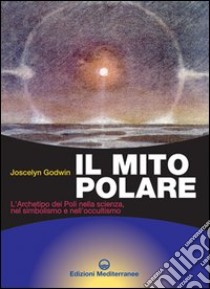 Il mito polare. L'archetipo dei poli nella scienza, nel simbolismo e nell'occultismo libro di Godwin Joscelyn