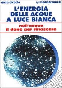 L'energia delle acque a luce bianca. Nell'acqua il dono per rinascere libro di Ciccolo Enza