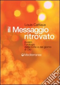 Il messaggio ritrovato. L'orologio della notte e del giorno di Dio libro di Cattiaux Louis