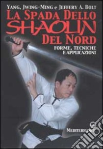 La spada dello Shaolin del Nord. Forme, tecniche e applicazioni libro di Yang Jwing-Ming; Bolt Jeffery A.