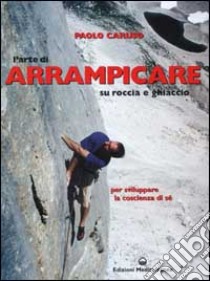 L'arte di arrampicare. Su roccia e ghiaccio. Un metodo per sviluppare la coscienza di sé libro di Caruso Paolo