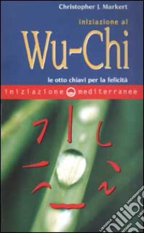 Iniziazione al Wu-Chi. Otto chiavi per la felicità libro di Markert Christopher J.