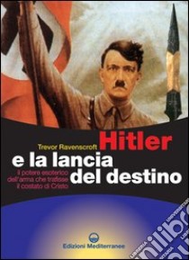 Hitler e la lancia del destino. Il potere esoterico dell'arma che trafisse il costato di Cristo libro di Ravenscroft Trevor