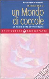 Iniziazione a un mondo di coccole. Un nuovo modo di vivere l'eros libro di Casaretti Francesco