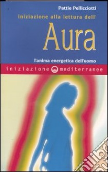 Iniziazione alla lettura dell'aura. L'anima energetica dell'uomo libro di Pellicciotti Pattie