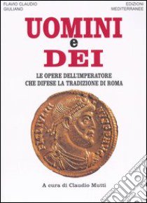 Uomini e dei. Le opere dell'imperatore che difese la tradizione di Roma libro di Giuliano l'Apostata; Mutti C. (cur.)