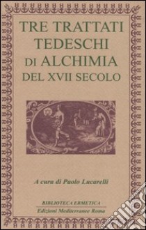 Tre trattati tedeschi di alchimia del XVII secolo libro di Lucarelli P. (cur.)