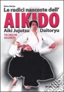 Le radici dell'aikido. Aiki Jujitsu Daotoryu. Tecniche segrete libro di Omiya Shiro