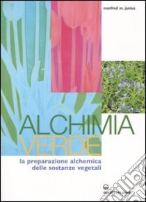 Alchimia verde. La preparazione alchemica delle sostanze vegetali libro di Junius Manfred