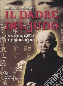 Il padre del judo. Una biografia di Jigoro Kano libro di Watson Brian N.