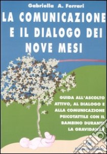 La comunicazione e il dialogo dei nove mesi. Guida all'ascolto attivo, al dialogo e alla comunicazione psicotattile con il bambino durante la gravidanza libro di Arrigoni Ferrari Gabriella