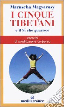 I cinque tibetani e il si che guarisce. Esercizi di meditazione corporea libro di Magyarosy Maruscha