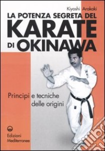 La potenza segreta del karate di Okinawa. Principi e tecniche delle origini libro di Arakaki Kiyoski