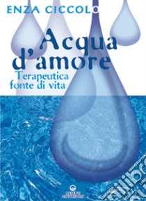 Acqua d'amore. Terapeutica fonte di vita. Ediz. illustrata libro di Ciccolo Enza