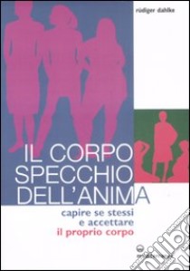 Il corpo specchio dell'anima. Capire se stessi e accettare il proprio corpo libro di Dahlke Rüdiger