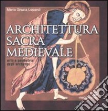 Architettura sacra medievale. Mito e geometria degli archetipi. Ediz. illustrata libro di Lopardi Maria Grazia