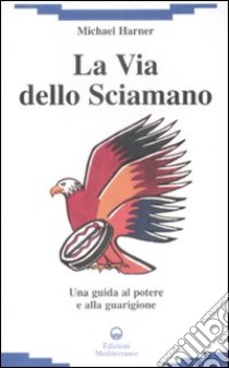 La Via dello sciamano. Una guida al potere e alla guarigione libro di Harner Michael