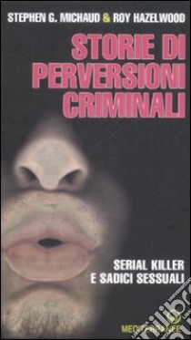 Storie di perversioni criminali. Serial killer e sadici sessuali libro di Michaud Stephen G.; Haelwood Roy