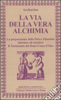 La Via della vera alchimia. La preparazione della pietra filosofale interiore ed esteriore libro di Archarion