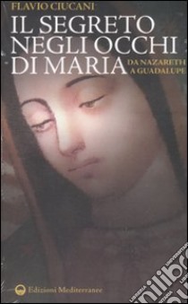 Il segreto negli occhi di Maria. Da Nazareth a Guadalupe libro di Ciucani Flavio