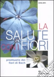 La Salute con i fiori. Prontuario dei fiori di Bach libro di Silvi Miria