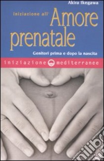 Iniziazione all'amore prenatale. Genitori prima e dopo la nascita libro di Ikegawa Akira