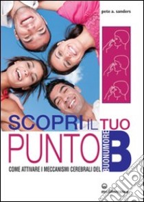 Scopri il tuo punto B. Come attivare i meccanismi cerebrali del buonumore libro di Sanders Pete A.