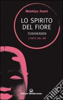 Lo spirito del fiore. Fushikaden. L'arte del Nô libro di Zeami Motokiyo