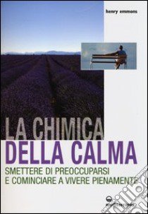 La chimica della calma. Smettere di preoccuparsi e cominciare a vivere pienamente libro di Emmons Henry