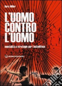 L'uomo contro l'uomo. Mentalità e strategie per l'autodifesa libro di Miller Rory