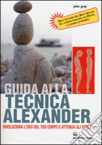 Guida alla tecnica Alexander. Rivoluziona l'uso del tuo corpo e attenua gli stress libro di Gray John