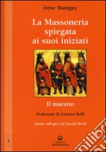 La massoneria spiegata ai suoi iniziati. Vol. 3: Il maestro. Basato sull'opera di Oswald Wirth libro di Mainguy Irène