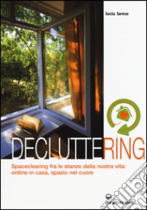 Decluttering. Spaceclearing tra le stanze della nostra vita: ordine in casa, spazio nel cuore libro di Larese Lucia