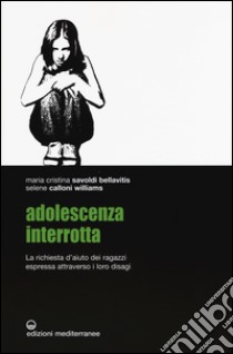 Adolescenza interrotta. La richiesta d'aiuto dei ragazzi espressa attraverso i loro disagi libro di Savoldi Bellavitis Maria Cristina; Calloni Williams Selene