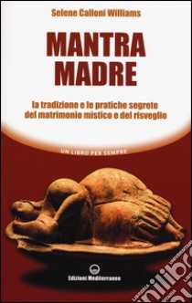 Mantra madre. Le tradizioni e le pratiche segrete del matrimonio mistico e del risveglio libro di Calloni Williams Selene