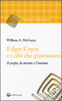 Edgar Cayce e i cibi che guariscono il corpo, la mente e l'anima libro di McGarey William A.