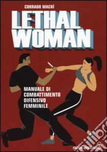 Lethal woman. Manuale di combattimento difensivo femminile. Come mettere K.O. un agressore in pochi secondi libro di Macrì Corrado