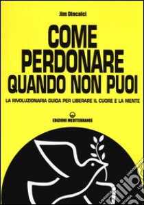 Come perdonare quando non puoi. La rivoluzionaria guida per liberare il cuore e la mente libro di Dincalci Jim