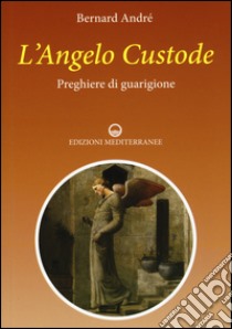 L'angelo custode. Preghiere di guarigione libro di André Bernard